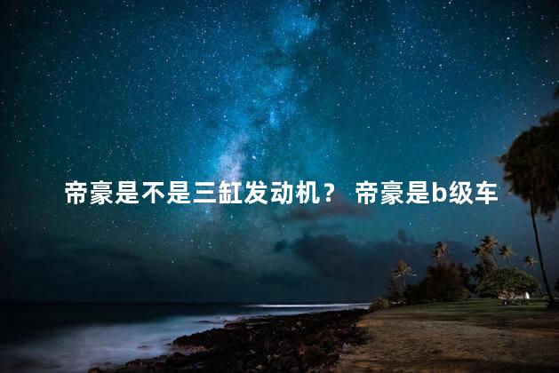 帝豪是不是三缸发动机？ 帝豪是b级车吗